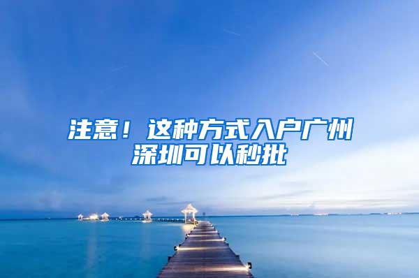 注意！这种方式入户广州深圳可以秒批
