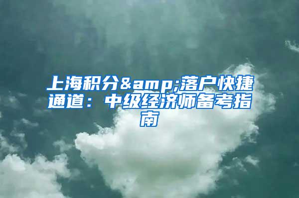 上海积分&落户快捷通道：中级经济师备考指南