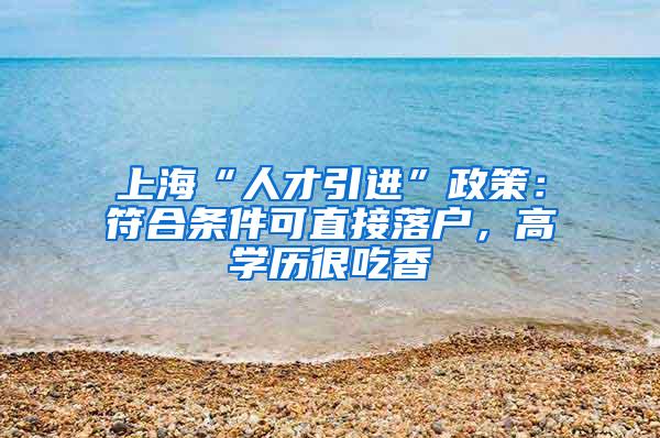 上海“人才引进”政策：符合条件可直接落户，高学历很吃香