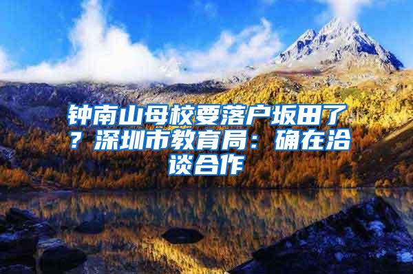 钟南山母校要落户坂田了？深圳市教育局：确在洽谈合作