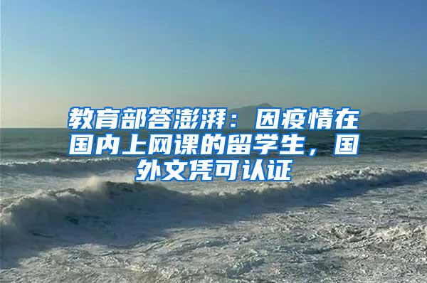 教育部答澎湃：因疫情在国内上网课的留学生，国外文凭可认证