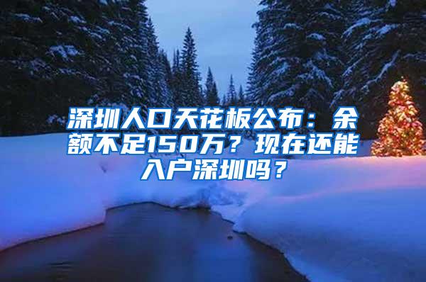 深圳人口天花板公布：余额不足150万？现在还能入户深圳吗？