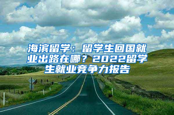 海滨留学：留学生回国就业出路在哪？2022留学生就业竞争力报告