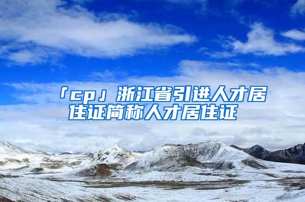 「cp」浙江省引进人才居住证简称人才居住证