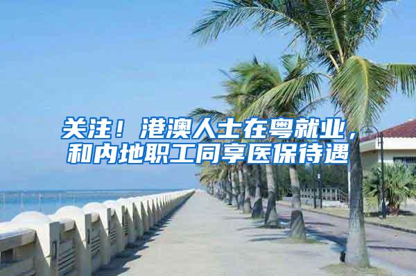 关注！港澳人士在粤就业，和内地职工同享医保待遇