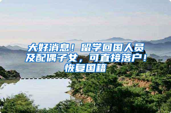 大好消息！留学回国人员及配偶子女，可直接落户！恢复国籍
