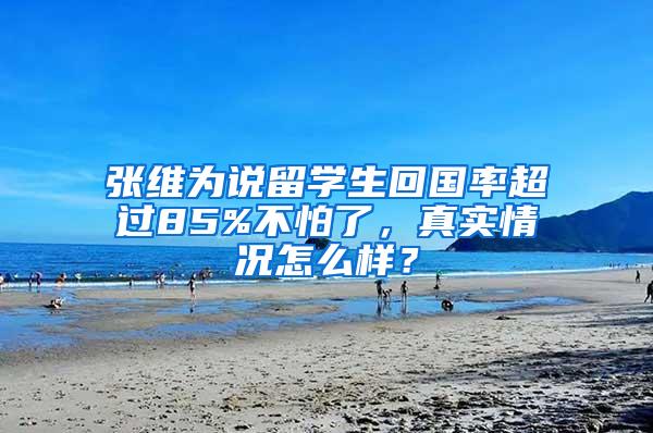 张维为说留学生回国率超过85%不怕了，真实情况怎么样？