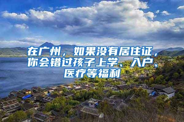 在广州，如果没有居住证，你会错过孩子上学、入户、医疗等福利