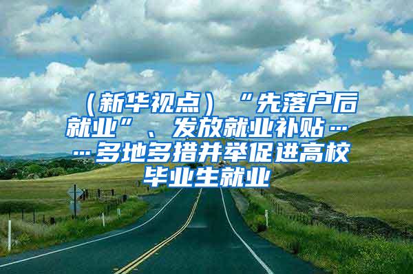 （新华视点）“先落户后就业”、发放就业补贴……多地多措并举促进高校毕业生就业