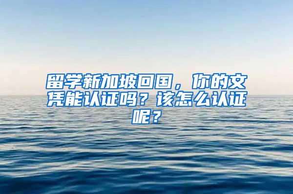 留学新加坡回国，你的文凭能认证吗？该怎么认证呢？