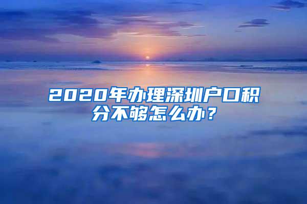 2020年办理深圳户口积分不够怎么办？