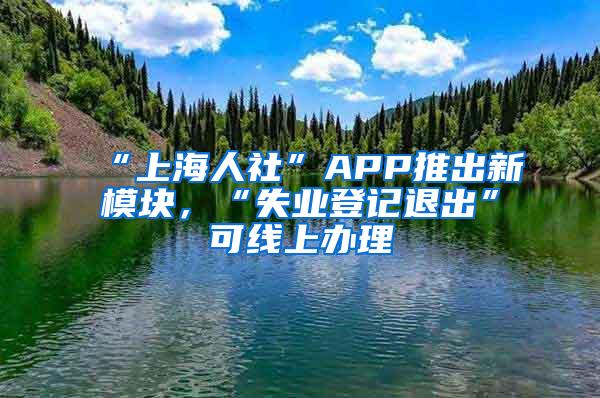 “上海人社”APP推出新模块，“失业登记退出”可线上办理