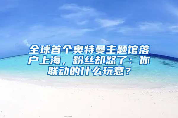 全球首个奥特曼主题馆落户上海，粉丝却怒了：你联动的什么玩意？