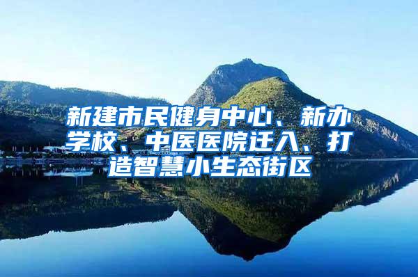 新建市民健身中心、新办学校、中医医院迁入、打造智慧小生态街区