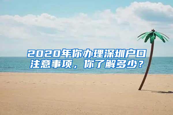 2020年你办理深圳户口注意事项，你了解多少？