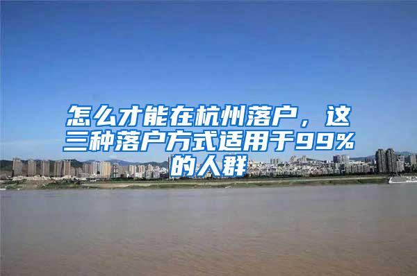 怎么才能在杭州落户，这三种落户方式适用于99%的人群