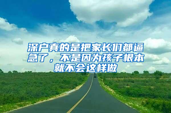 深户真的是把家长们都逼急了，不是因为孩子根本就不会这样做