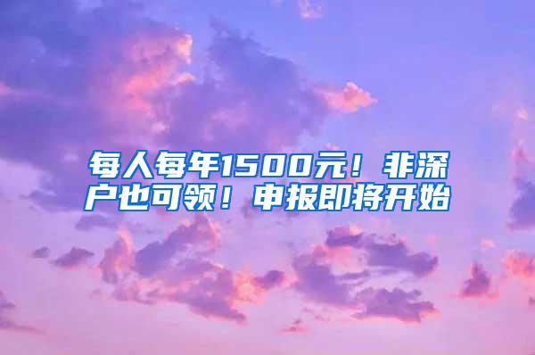 每人每年1500元！非深户也可领！申报即将开始