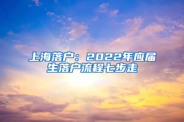 上海落户：2022年应届生落户流程七步走