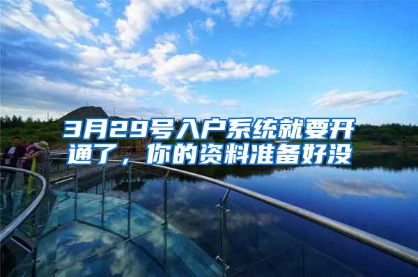 3月29号入户系统就要开通了，你的资料准备好没