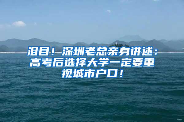 泪目！深圳老总亲身讲述：高考后选择大学一定要重视城市户口！