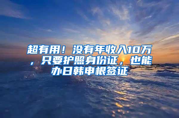 超有用！没有年收入10万，只要护照身份证，也能办日韩申根签证