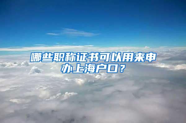 哪些职称证书可以用来申办上海户口？