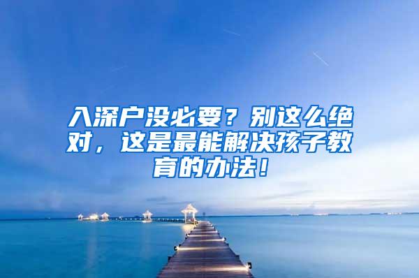 入深户没必要？别这么绝对，这是最能解决孩子教育的办法！