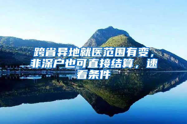 跨省异地就医范围有变，非深户也可直接结算，速看条件