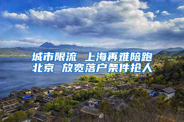 城市限流 上海再难陪跑北京 放宽落户条件抢人