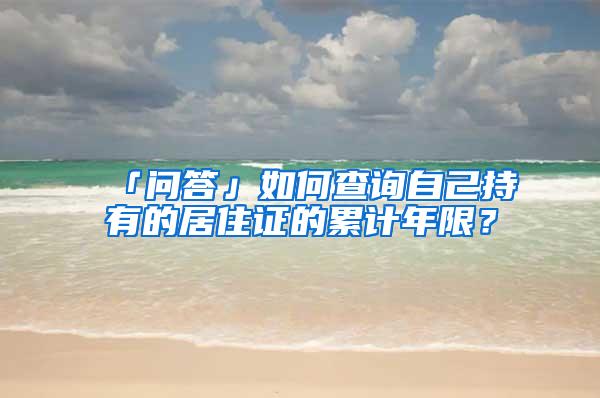 「问答」如何查询自己持有的居住证的累计年限？