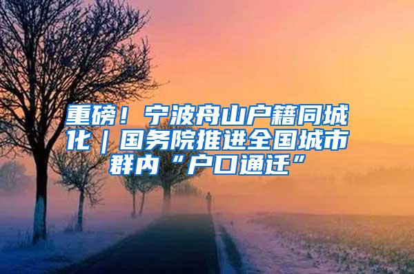 重磅！宁波舟山户籍同城化｜国务院推进全国城市群内“户口通迁”