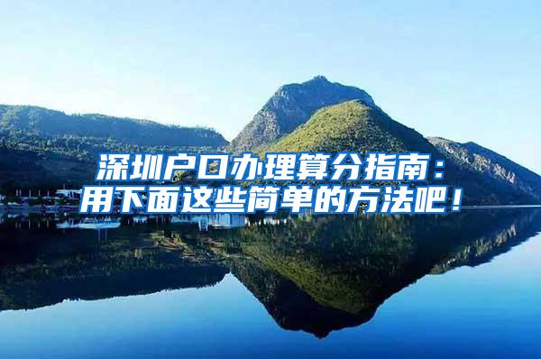 深圳户口办理算分指南：用下面这些简单的方法吧！