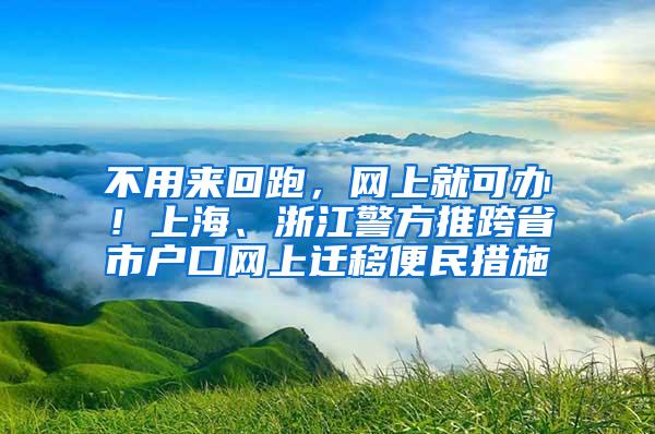 不用来回跑，网上就可办！上海、浙江警方推跨省市户口网上迁移便民措施