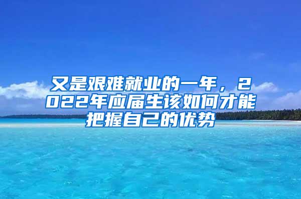又是艰难就业的一年，2022年应届生该如何才能把握自己的优势