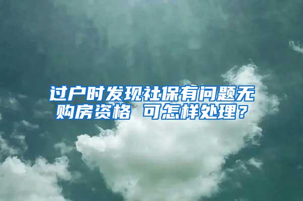 过户时发现社保有问题无购房资格 可怎样处理？
