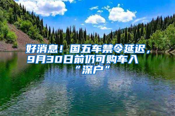 好消息！国五车禁令延迟，9月30日前仍可购车入“深户”