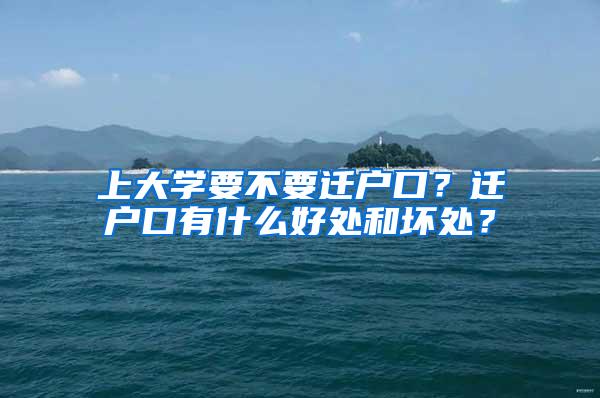 上大学要不要迁户口？迁户口有什么好处和坏处？