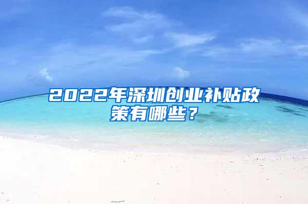 2022年深圳创业补贴政策有哪些？