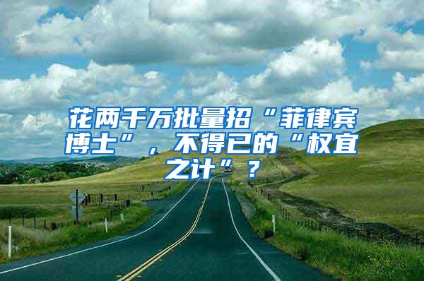 花两千万批量招“菲律宾博士”，不得已的“权宜之计”？