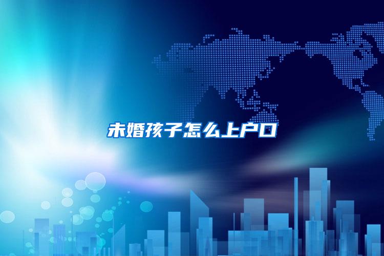 未婚孩子怎么上户口