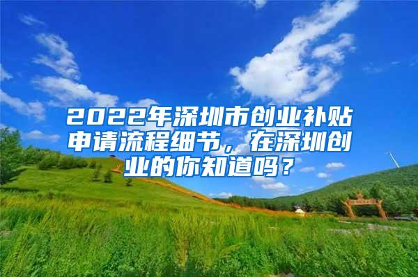 2022年深圳市创业补贴申请流程细节，在深圳创业的你知道吗？