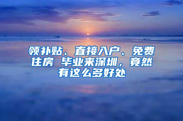 领补贴、直接入户、免费住房 毕业来深圳，竟然有这么多好处