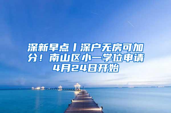 深新早点丨深户无房可加分！南山区小一学位申请4月24日开始