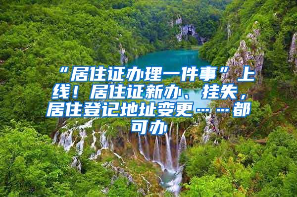 “居住证办理一件事”上线！居住证新办、挂失，居住登记地址变更……都可办