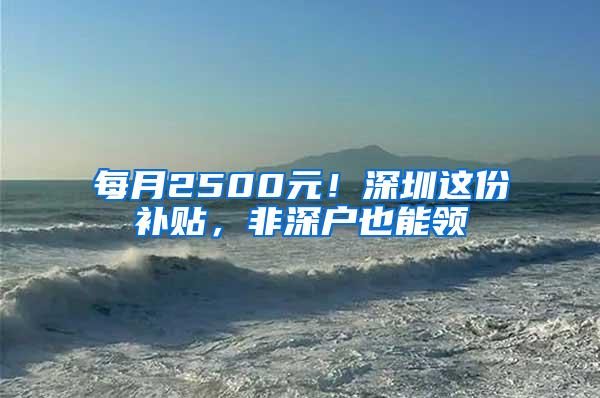 每月2500元！深圳这份补贴，非深户也能领