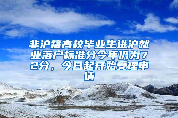 非沪籍高校毕业生进沪就业落户标准分今年仍为72分，今日起开始受理申请