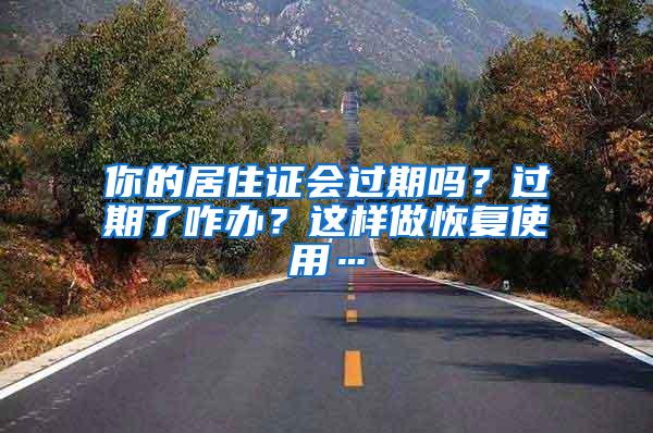 你的居住证会过期吗？过期了咋办？这样做恢复使用…