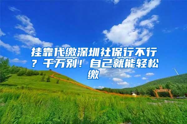 挂靠代缴深圳社保行不行？千万别！自己就能轻松缴