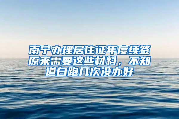 南宁办理居住证年度续签原来需要这些材料，不知道白跑几次没办好